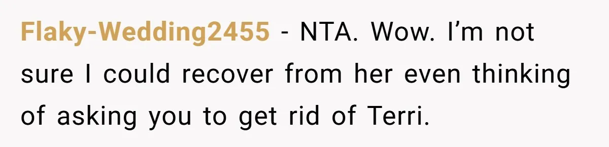 Flaky-Wedding2455 − NTA. Wow. I’m not sure I could recover from her even thinking of asking you to get rid of Terri.