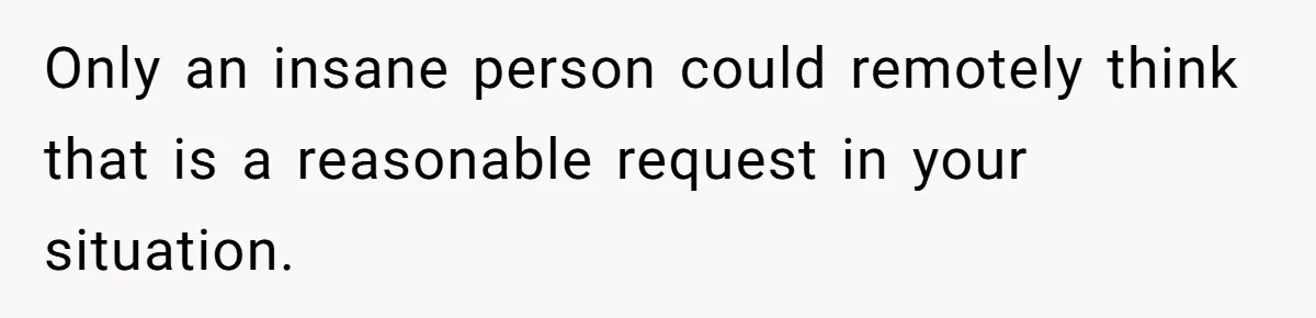 Only an insane person could remotely think that is a reasonable request in your situation.