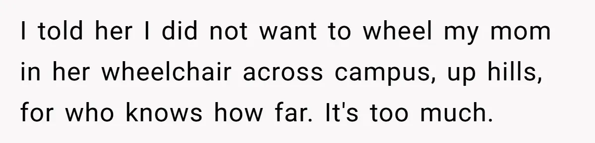 I told her I did not want to wheel my mom in her wheelchair across campus, up hills, for who knows how far. It's too much.