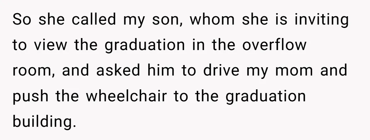 So she called my son, whom she is inviting to view the graduation in the overflow room, and asked him to drive my mom and push the wheelchair to the...