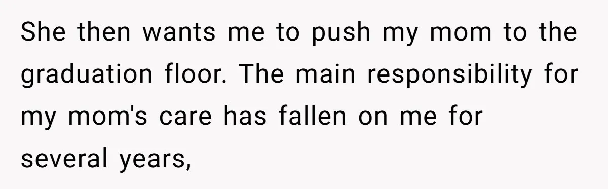 She then wants me to push my mom to the graduation floor. The main responsibility for my mom's care has fallen on me for several years,