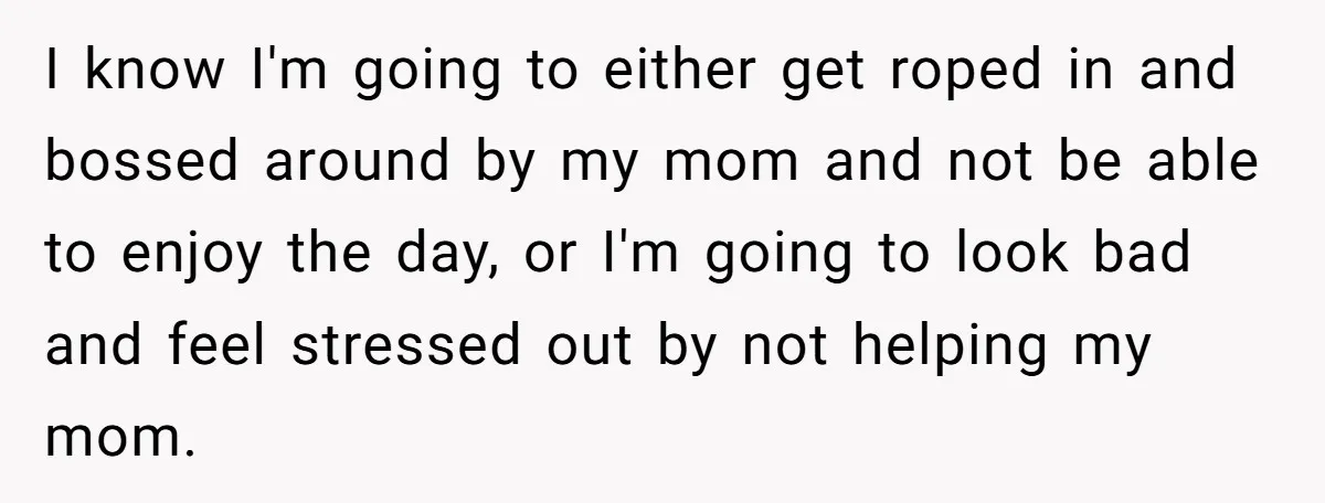 I know I'm going to either get roped in and bossed around by my mom and not be able to enjoy the day, or I'm going to look bad and...