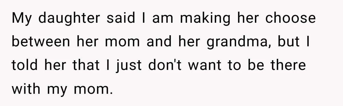 My daughter said I am making her choose between her mom and her grandma, but I told her that I just don't want to be there with my mom.