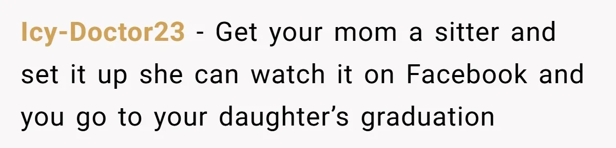 Icy-Doctor23 − Get your mom a sitter and set it up she can watch it on Facebook and you go to your daughter’s graduation