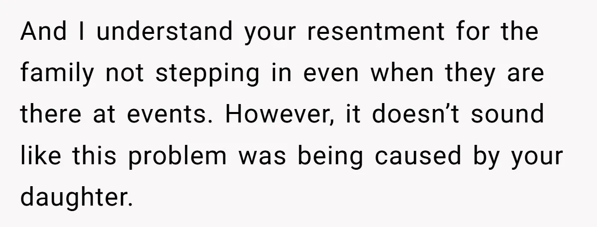 And I understand your resentment for the family not stepping in even when they are there at events. However, it doesn’t sound like this problem was being caused by your...
