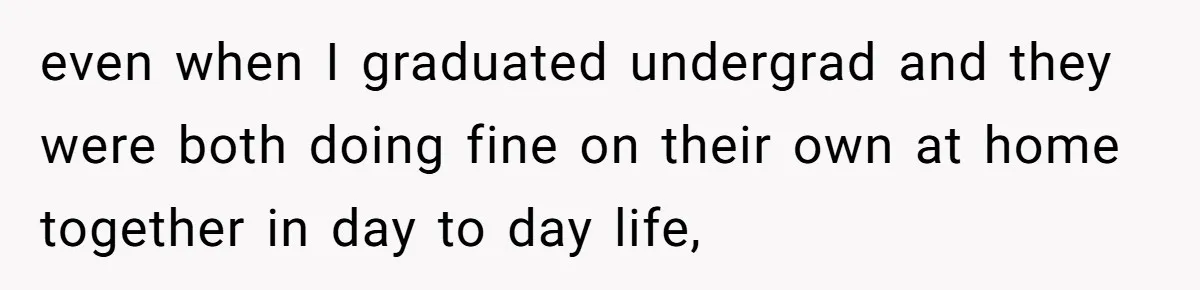 even when I graduated undergrad and they were both doing fine on their own at home together in day to day life,