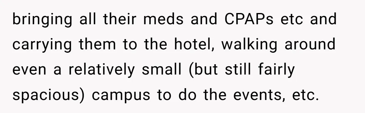 bringing all their meds and CPAPs etc and carrying them to the hotel, walking around even a relatively small (but still fairly spacious) campus to do the events, etc.