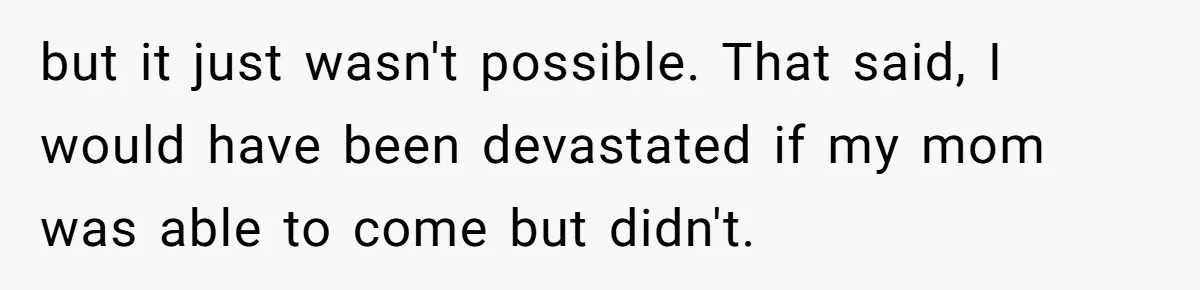 but it just wasn't possible. That said, I would have been devastated if my mom was able to come but didn't.