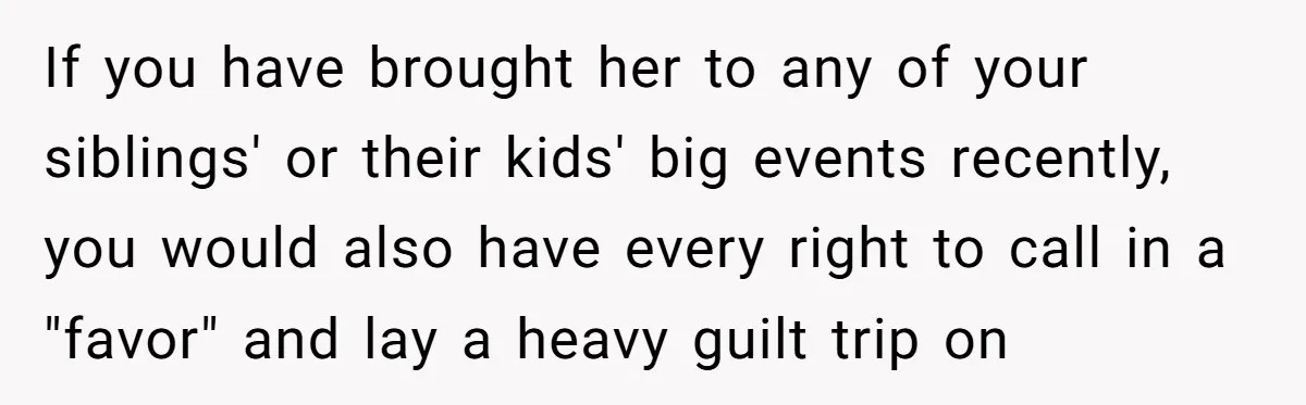 If you have brought her to any of your siblings' or their kids' big events recently, you would also have every right to call in a "favor" and lay a...