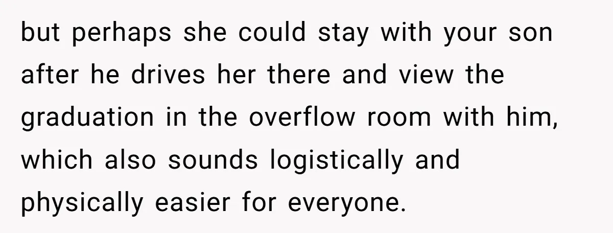 but perhaps she could stay with your son after he drives her there and view the graduation in the overflow room with him, which also sounds logistically and physically easier...