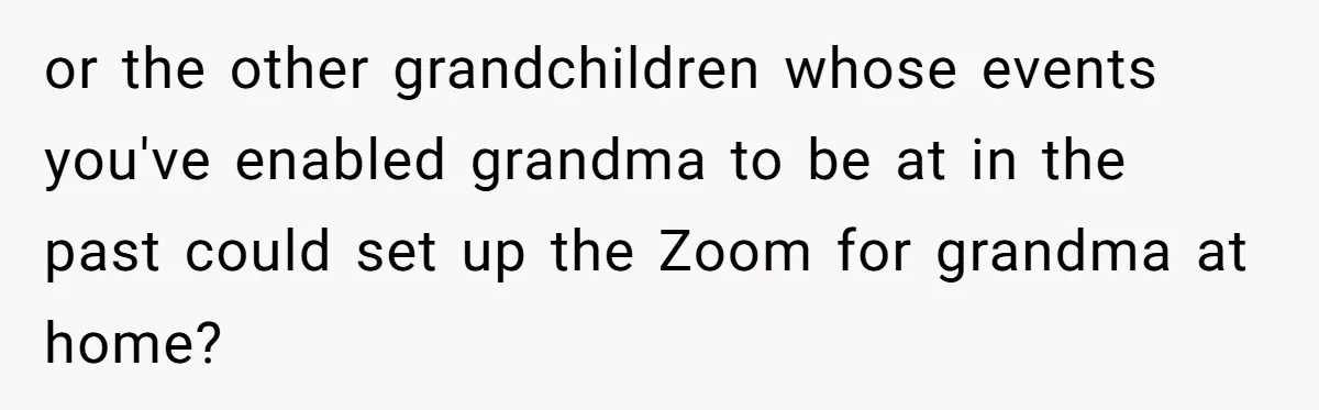 or the other grandchildren whose events you've enabled grandma to be at in the past could set up the Zoom for grandma at home?