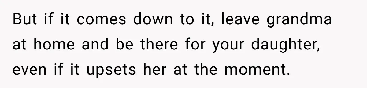 But if it comes down to it, leave grandma at home and be there for your daughter, even if it upsets her at the moment.