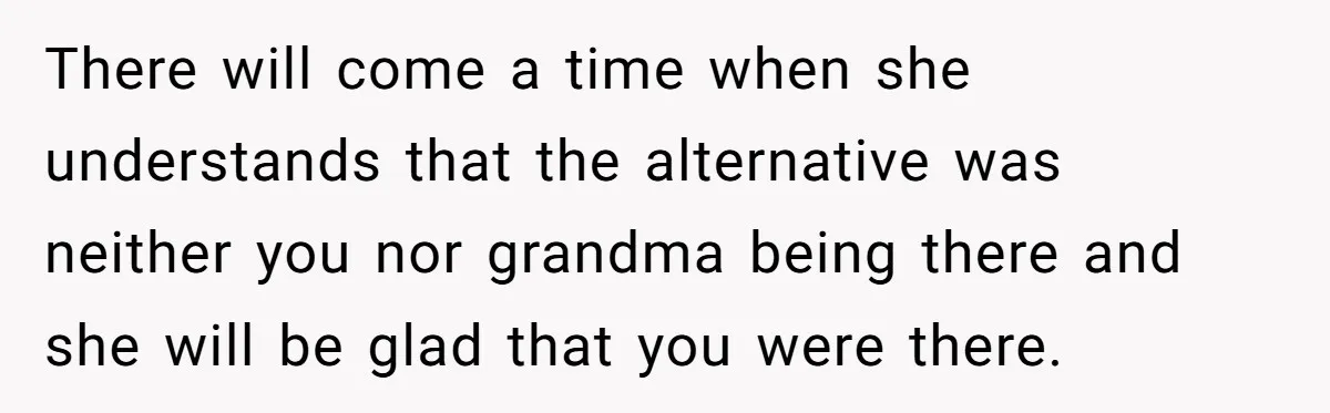 There will come a time when she understands that the alternative was neither you nor grandma being there and she will be glad that you were there.