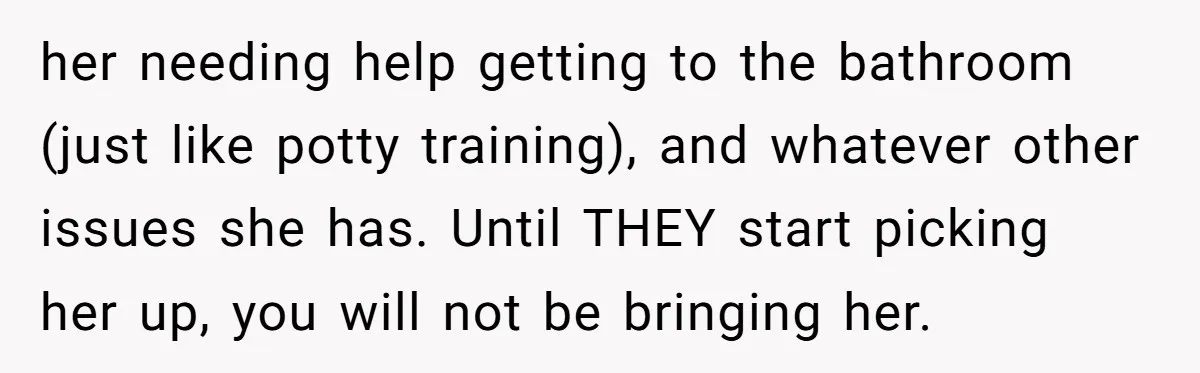 her needing help getting to the bathroom (just like potty training), and whatever other issues she has. Until THEY start picking her up, you will not be bringing her.