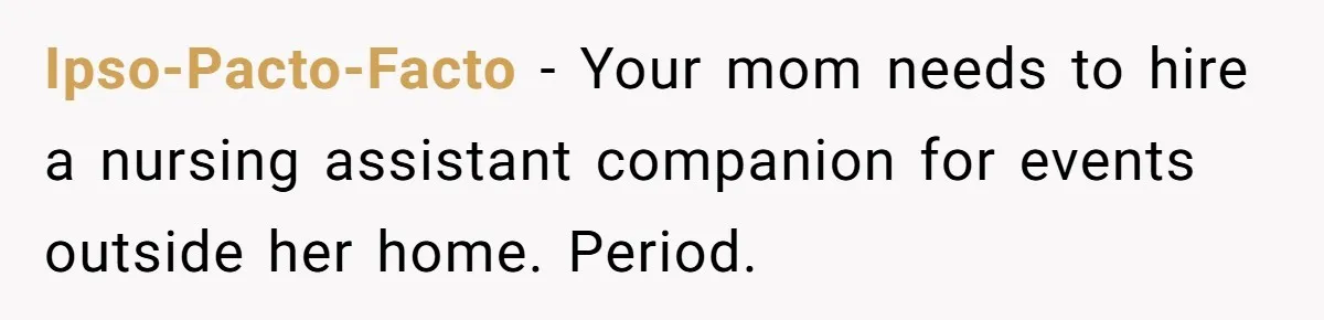 Ipso-Pacto-Facto − Your mom needs to hire a nursing assistant companion for events outside her home. Period.