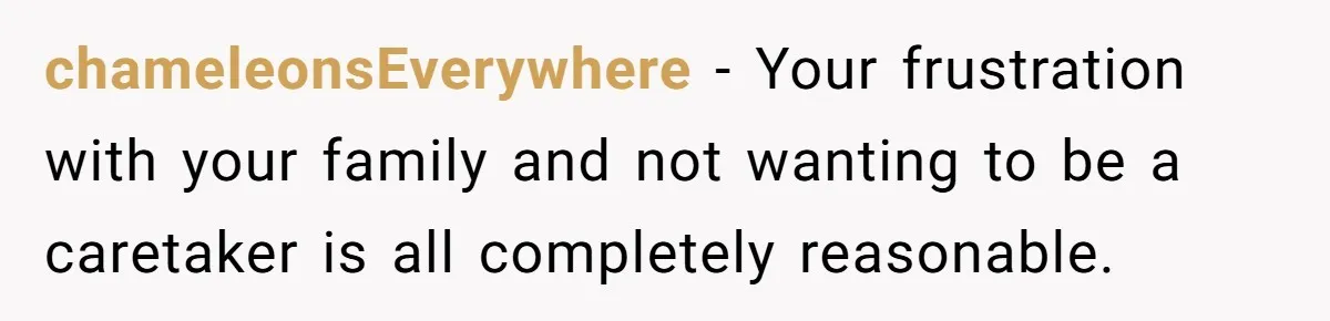 chameleonsEverywhere − Your frustration with your family and not wanting to be a caretaker is all completely reasonable.