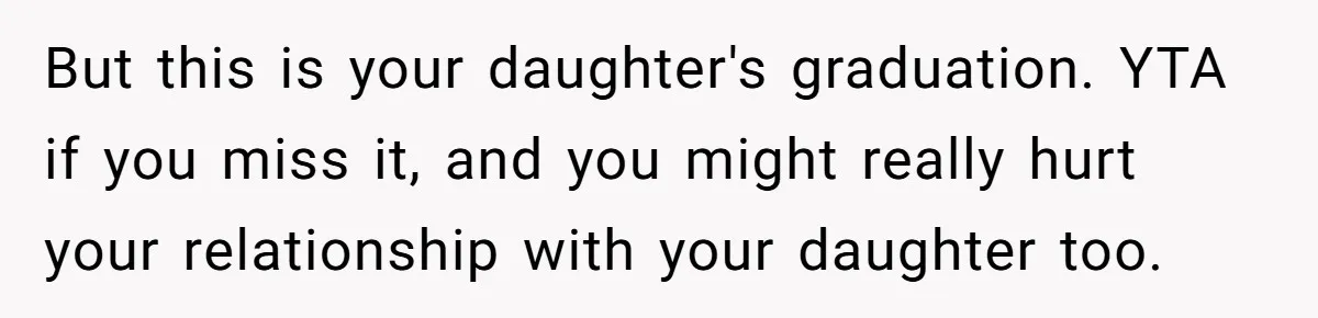 But this is your daughter's graduation. YTA if you miss it, and you might really hurt your relationship with your daughter too.