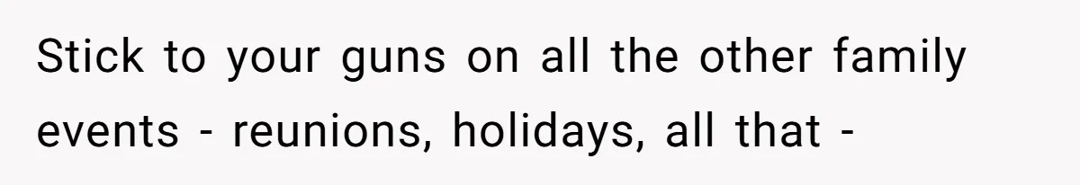 Stick to your guns on all the other family events - reunions, holidays, all that -