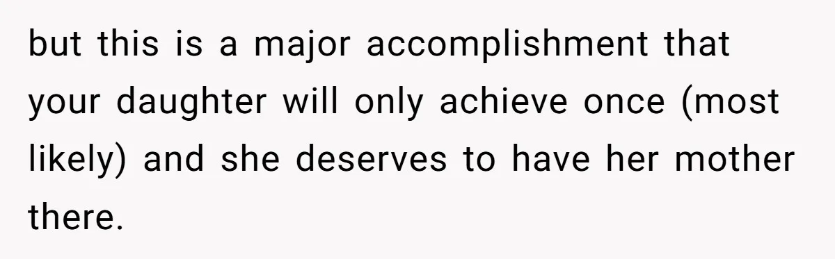 but this is a major accomplishment that your daughter will only achieve once (most likely) and she deserves to have her mother there.