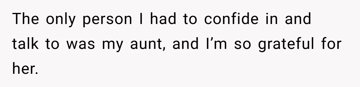 The only person I had to confide in and talk to was my aunt, and I’m so grateful for her.