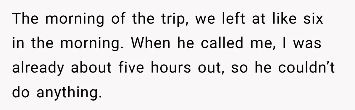 The morning of the trip, we left at like six in the morning. When he called me, I was already about five hours out, so he couldn’t do anything.