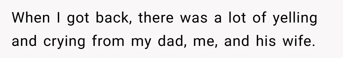 When I got back, there was a lot of yelling and crying from my dad, me, and his wife.