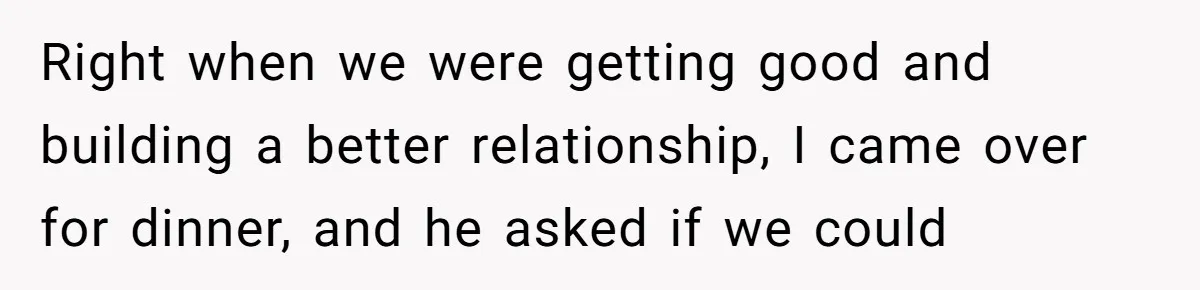 Right when we were getting good and building a better relationship, I came over for dinner, and he asked if we could