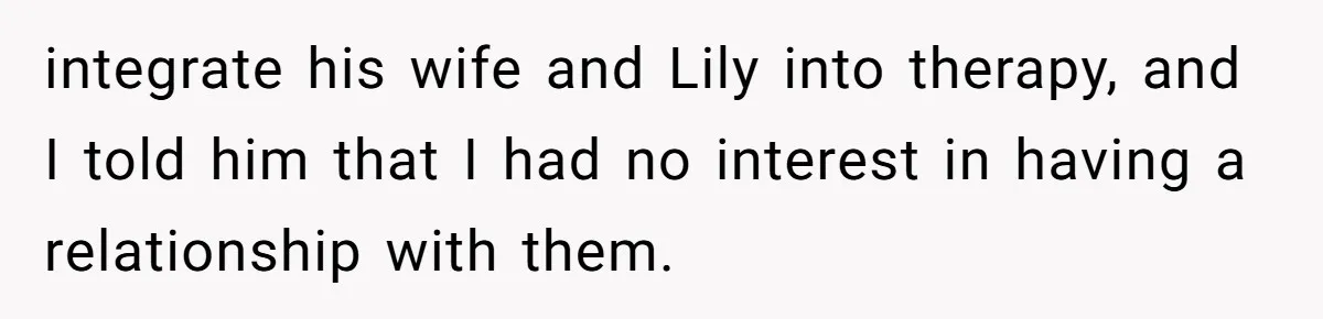 integrate his wife and Lily into therapy, and I told him that I had no interest in having a relationship with them.