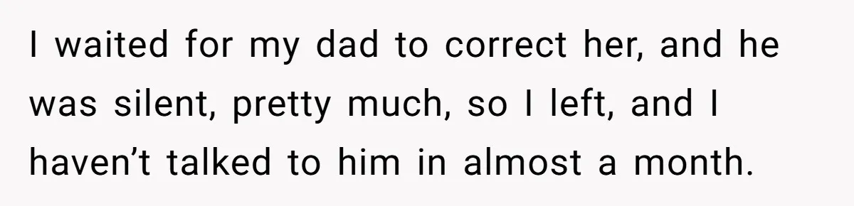 I waited for my dad to correct her, and he was silent, pretty much, so I left, and I haven’t talked to him in almost a month.