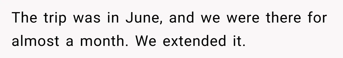 The trip was in June, and we were there for almost a month. We extended it.