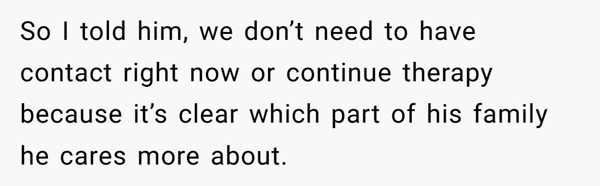 So I told him, we don’t need to have contact right now or continue therapy because it’s clear which part of his family he cares more about.