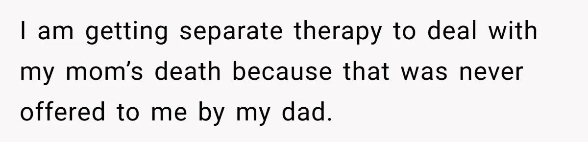 I am getting separate therapy to deal with my mom’s death because that was never offered to me by my dad.