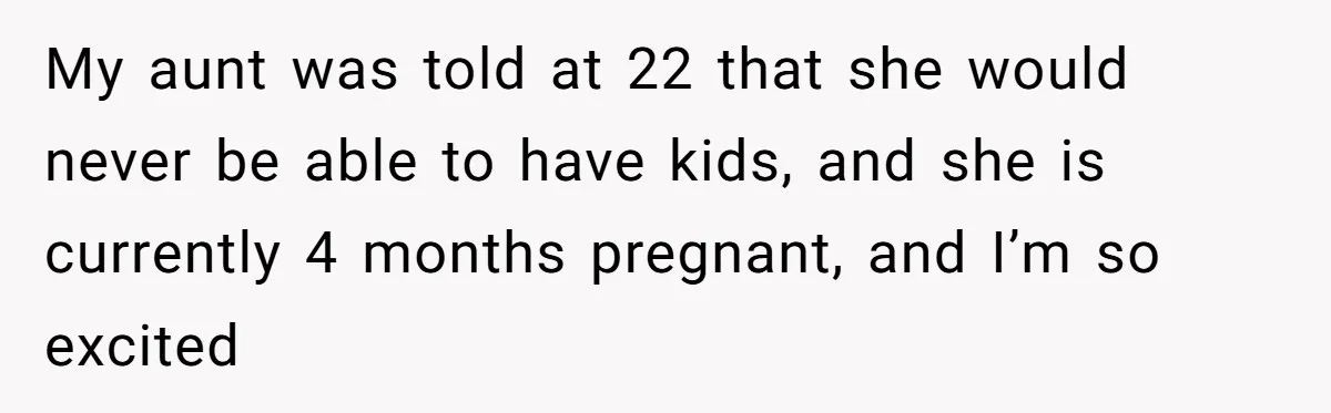 My aunt was told at 22 that she would never be able to have kids, and she is currently 4 months pregnant, and I’m so excited