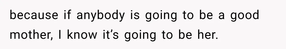 because if anybody is going to be a good mother, I know it’s going to be her.