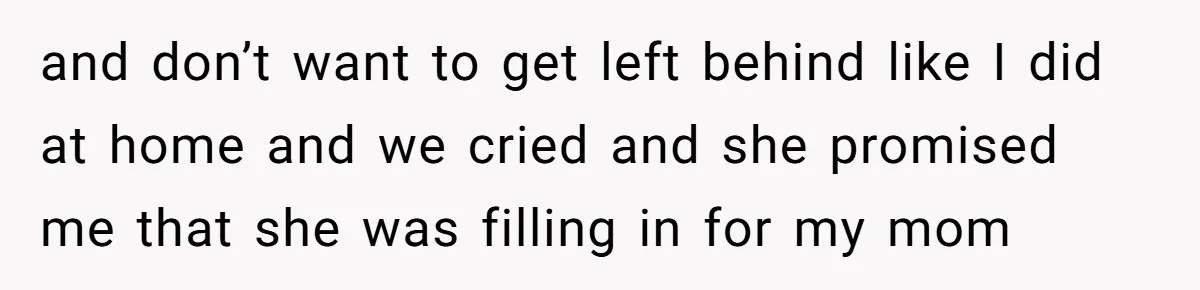 and don’t want to get left behind like I did at home and we cried and she promised me that she was filling in for my mom