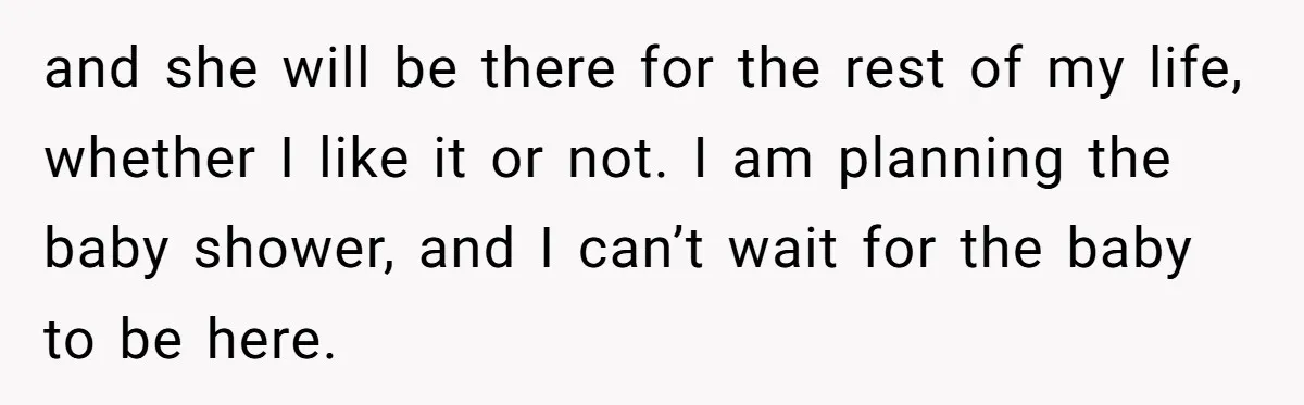 and she will be there for the rest of my life, whether I like it or not. I am planning the baby shower, and I can’t wait for the baby...