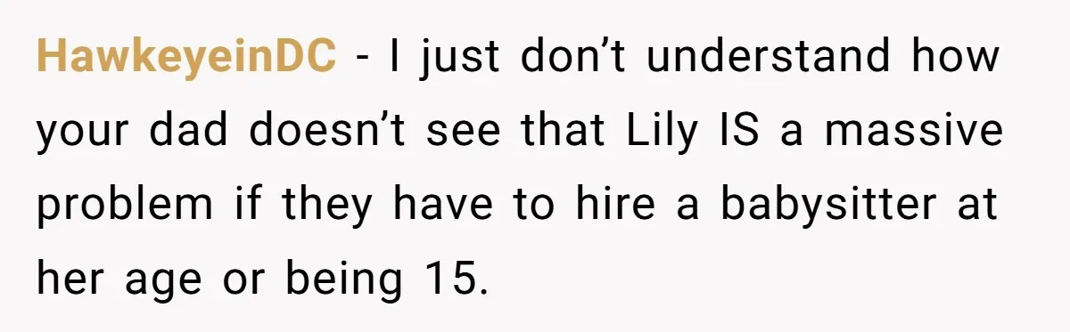 HawkeyeinDC − I just don’t understand how your dad doesn’t see that Lily IS a massive problem if they have to hire a babysitter at her age or being 15.