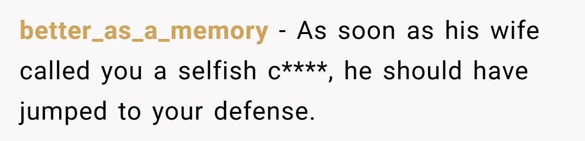 better_as_a_memory − As soon as his wife called you a selfish c****, he should have jumped to your defense.