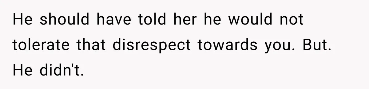 He should have told her he would not tolerate that disrespect towards you. But. He didn't.