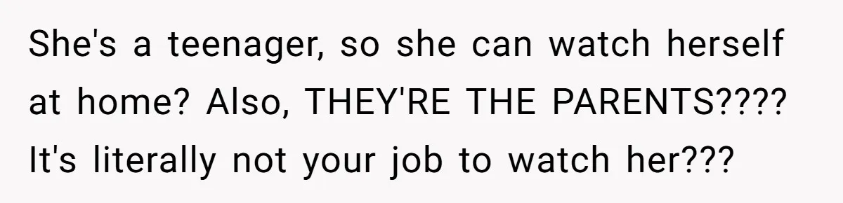She's a teenager, so she can watch herself at home? Also, THEY'RE THE PARENTS???? It's literally not your job to watch her???