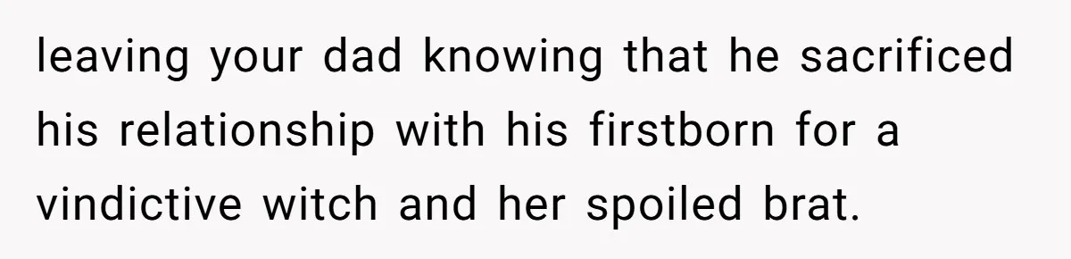 leaving your dad knowing that he sacrificed his relationship with his firstborn for a vindictive witch and her spoiled brat.