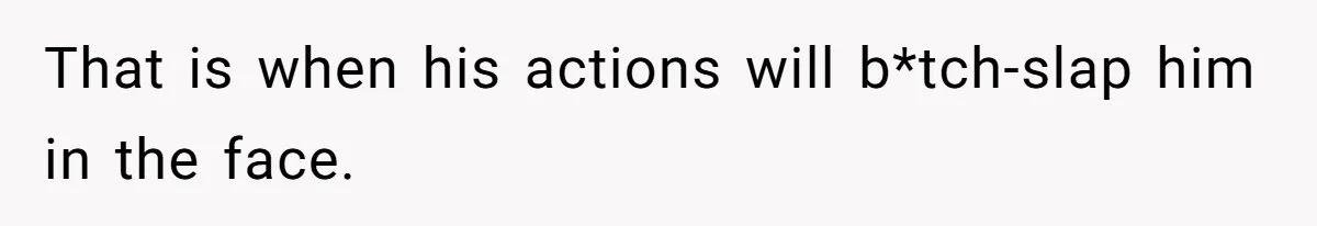 That is when his actions will b*tch-slap him in the face.