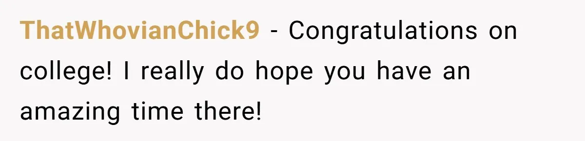 ThatWhovianChick9 − Congratulations on college! I really do hope you have an amazing time there!
