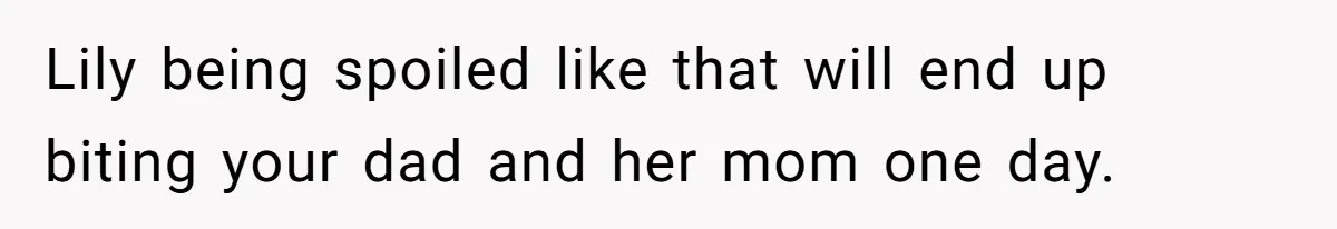 Lily being spoiled like that will end up biting your dad and her mom one day.