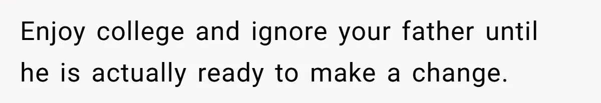 Enjoy college and ignore your father until he is actually ready to make a change.