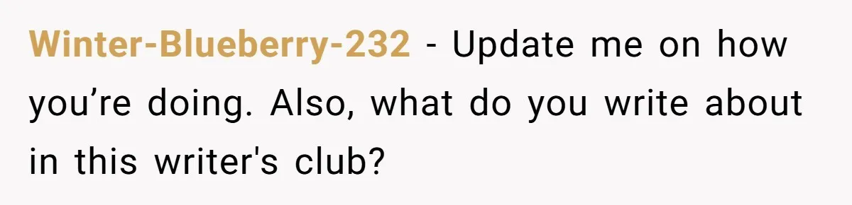 Winter-Blueberry-232 − Update me on how you’re doing. Also, what do you write about in this writer's club?