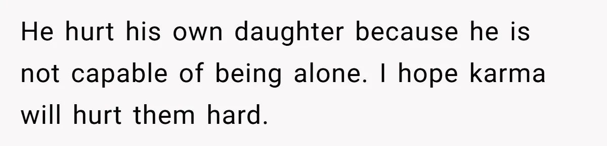 He hurt his own daughter because he is not capable of being alone. I hope karma will hurt them hard.