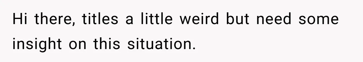 Hi there, titles a little weird but need some insight on this situation.