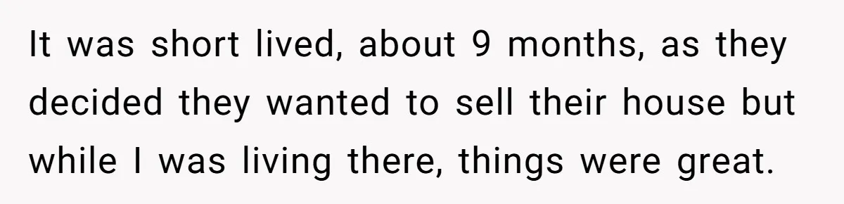 It was short lived, about 9 months, as they decided they wanted to sell their house but while I was living there, things were great.