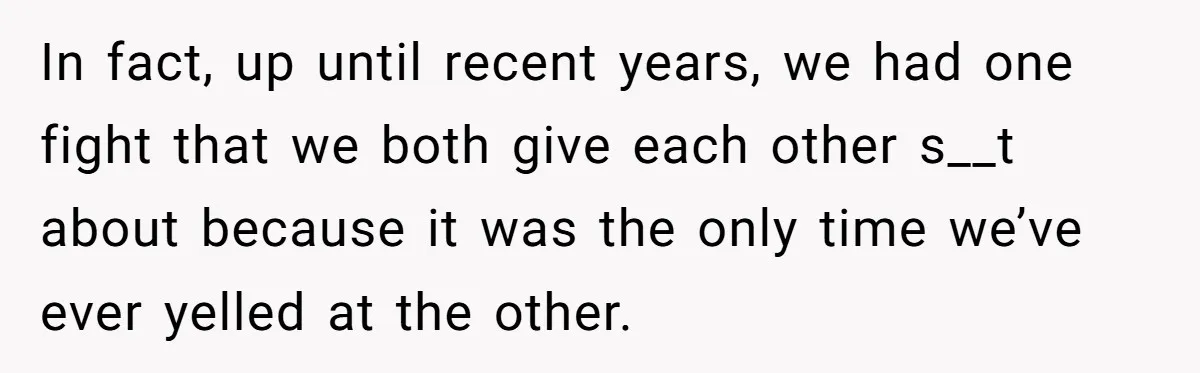 In fact, up until recent years, we had one fight that we both give each other s__t about because it was the only time we’ve ever yelled at the other.